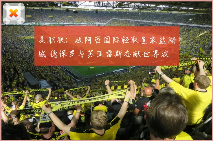 美职联：迈阿密国际轻取皇家盐湖城 德保罗与苏亚雷斯各献世界波