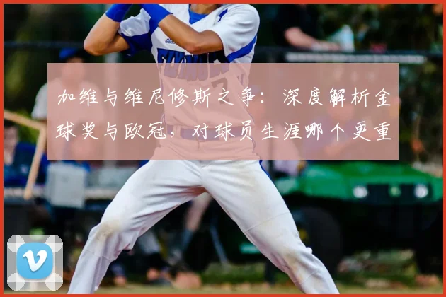 加维与维尼修斯之争：深度解析金球奖与欧冠，对球员生涯哪个更重要？