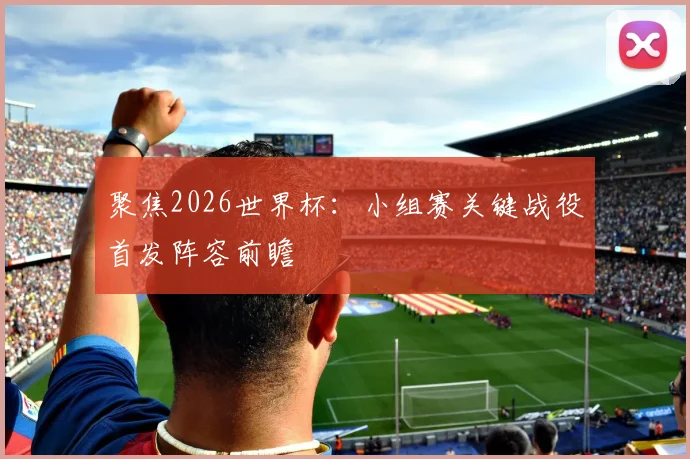 聚焦2026世界杯:小组赛关键战役首发阵容前瞻