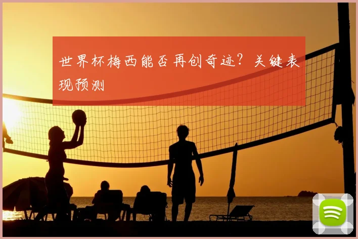 世界杯梅西能否再创奇迹？关键表现预测