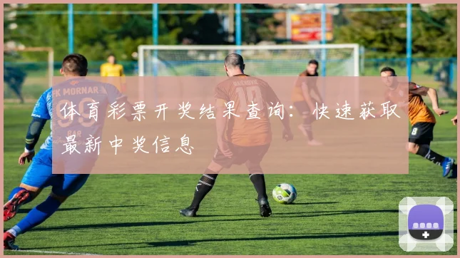 体育彩票开奖结果查询：快速获取最新中奖信息