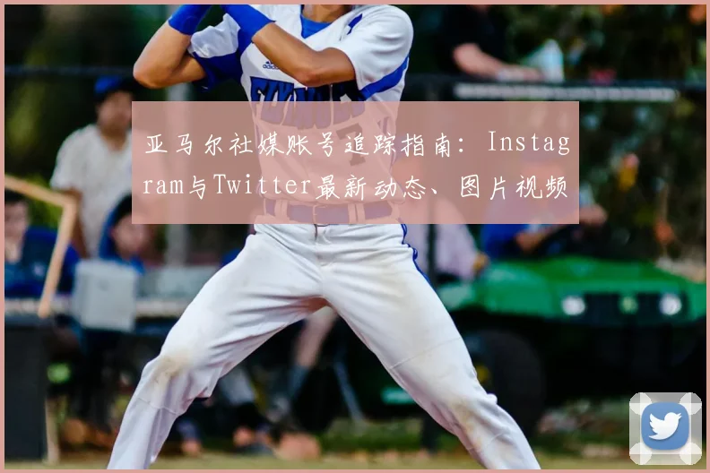 亚马尔社媒账号追踪指南：Instagram与Twitter最新动态、图片视频实时获取方法