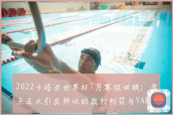 2022卡塔尔世界杯7月赛程回顾：盘点五大引发热议的裁判判罚与VAR决策