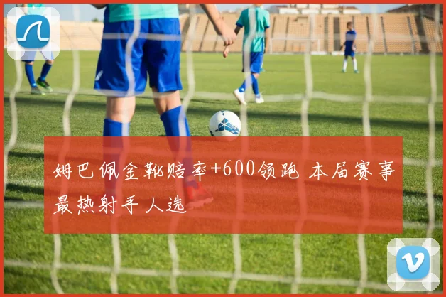 姆巴佩金靴赔率+600领跑 本届赛事最热射手人选