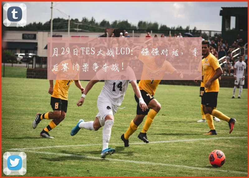 月29日TES大战LGD：强强对话，季后赛门票争夺战！