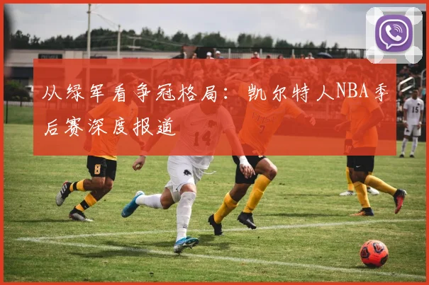 从绿军看争冠格局：凯尔特人NBA季后赛深度报道
