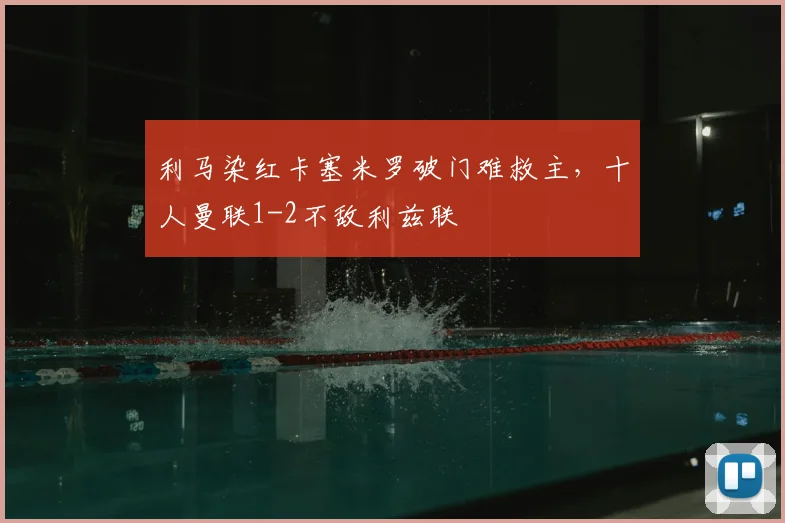 利马染红卡塞米罗破门难救主，十人曼联1-2不敌利兹联