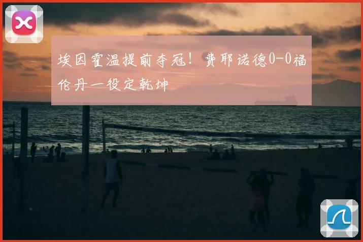 埃因霍温提前夺冠！费耶诺德0-0福伦丹一役定乾坤