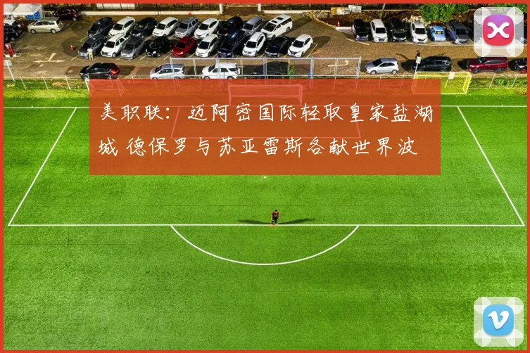 美职联:迈阿密国际轻取皇家盐湖城 德保罗与苏亚雷斯各献世界波
