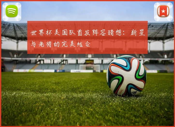 世界杯美国队首发阵容猜想：新星与老将的完美结合