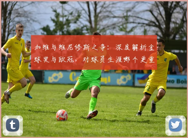 加维与维尼修斯之争:深度解析金球奖与欧冠,对球员生涯哪个更重要?