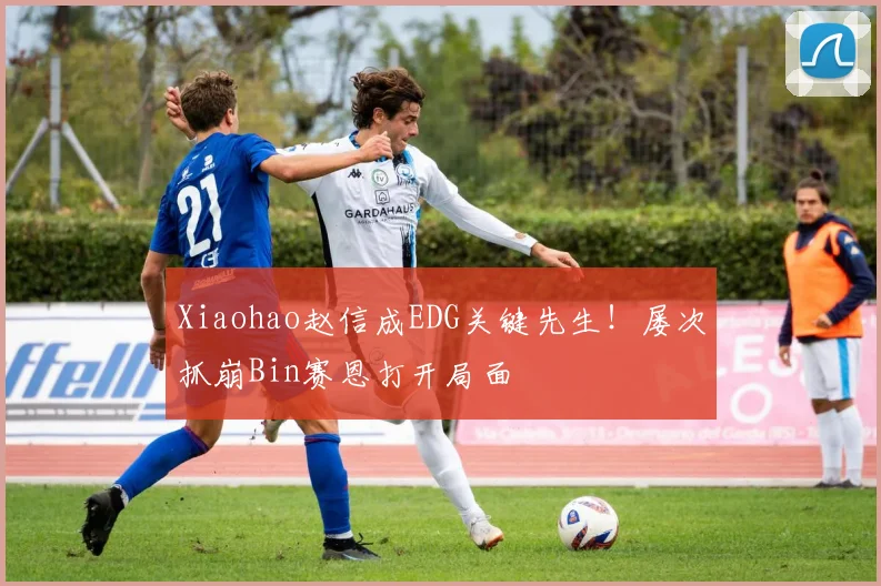 Xiaohao赵信成EDG关键先生！屡次抓崩Bin赛恩打开局面