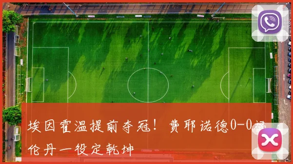 埃因霍温提前夺冠!费耶诺德0-0福伦丹一役定乾坤