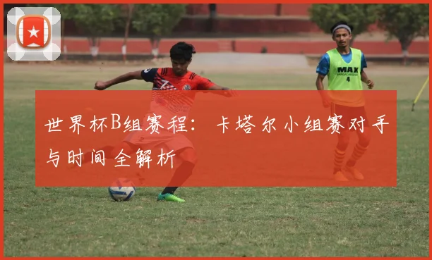 世界杯B组赛程：卡塔尔小组赛对手与时间全解析