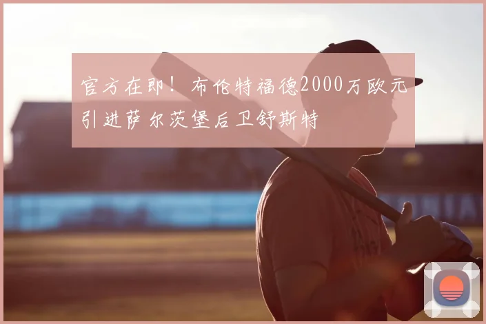 官方在即！布伦特福德2000万欧元引进萨尔茨堡后卫舒斯特