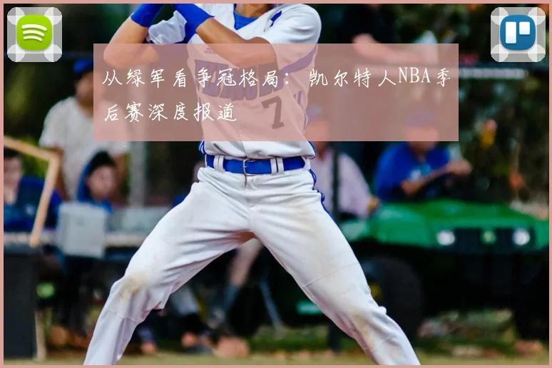 从绿军看争冠格局:凯尔特人NBA季后赛深度报道