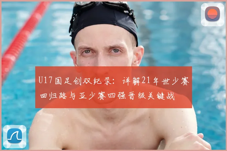 U17国足创双纪录：详解21年世少赛回归路与亚少赛四强晋级关键战