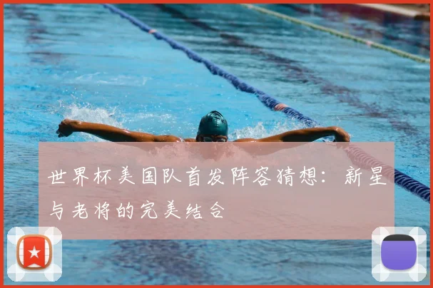 世界杯美国队首发阵容猜想：新星与老将的完美结合