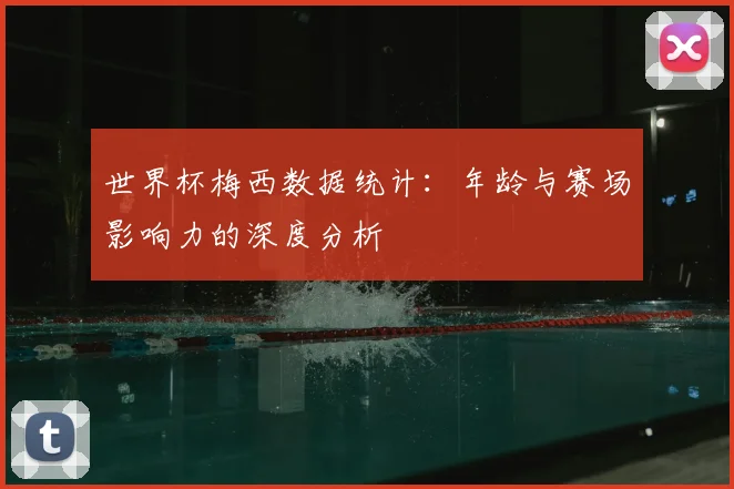 世界杯梅西数据统计：年龄与赛场影响力的深度分析