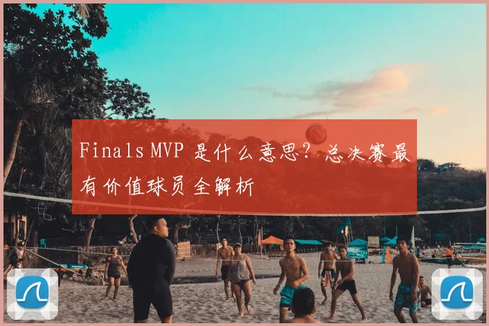 Finals MVP 是什么意思?总决赛最有价值球员全解析