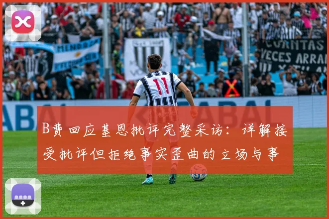 B费回应基恩批评完整采访：详解接受批评但拒绝事实歪曲的立场与事件后续