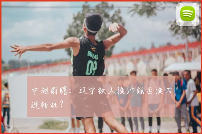 中超前瞻：辽宁铁人换帅能否换刀迎转机？