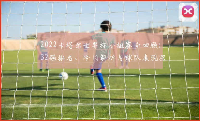 2022卡塔尔世界杯小组赛全回顾:32强排名、冷门解析与球队表现深度点评