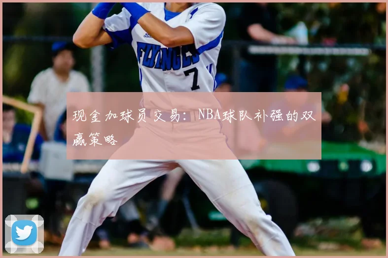 现金加球员交易：NBA球队补强的双赢策略