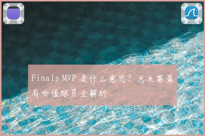 Finals MVP 是什么意思？总决赛最有价值球员全解析