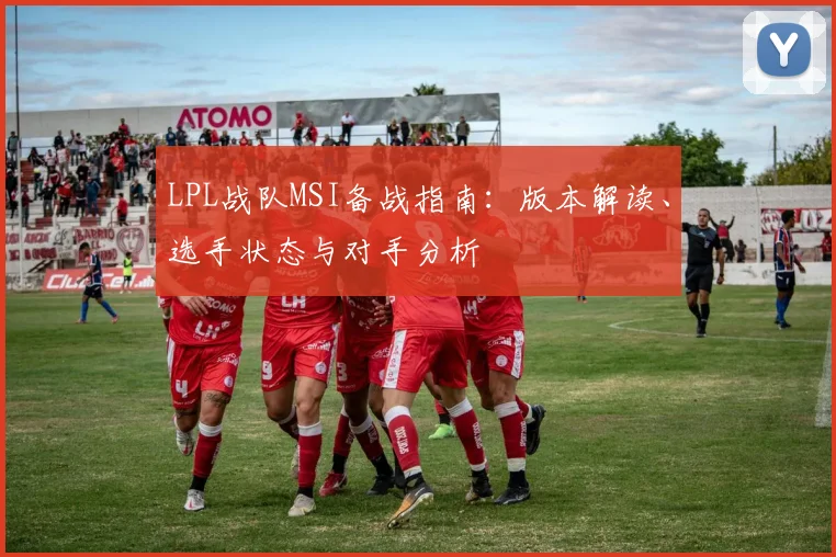 LPL战队MSI备战指南：版本解读、选手状态与对手分析