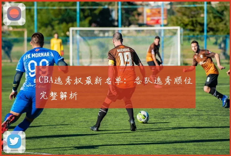 CBA选秀权最新名单:各队选秀顺位完整解析