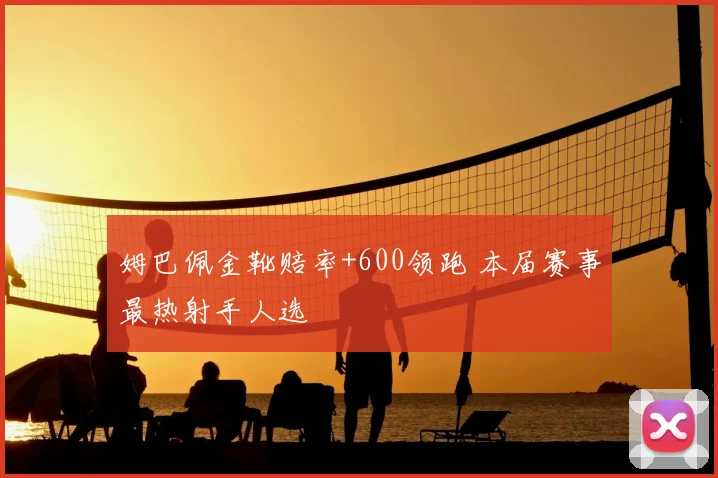 姆巴佩金靴赔率+600领跑 本届赛事最热射手人选