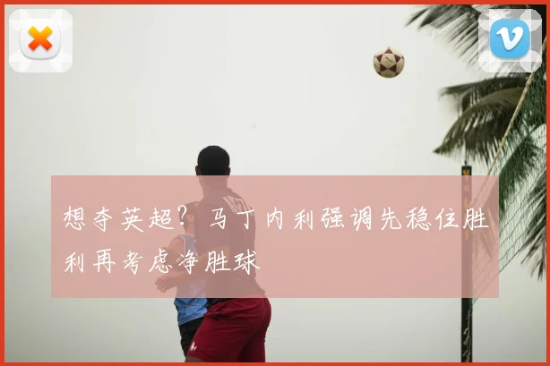 想夺英超？马丁内利强调先稳住胜利再考虑净胜球
