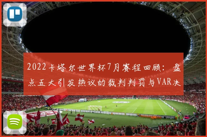 2022卡塔尔世界杯7月赛程回顾：盘点五大引发热议的裁判判罚与VAR决策